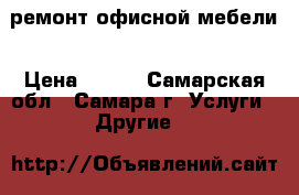 ремонт офисной мебели › Цена ­ 300 - Самарская обл., Самара г. Услуги » Другие   